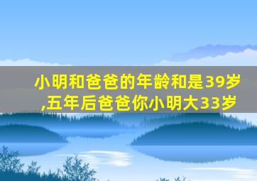 小明和爸爸的年龄和是39岁,五年后爸爸你小明大33岁