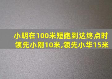 小明在100米短跑到达终点时领先小刚10米,领先小华15米