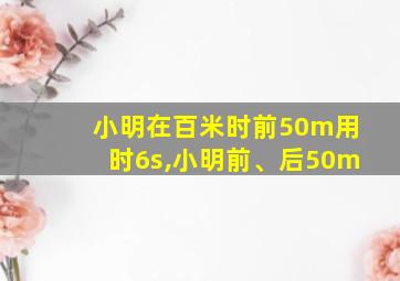 小明在百米时前50m用时6s,小明前、后50m