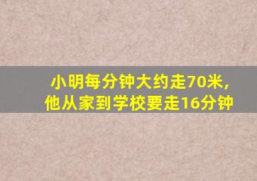 小明每分钟大约走70米,他从家到学校要走16分钟