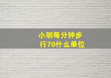 小明每分钟步行70什么单位