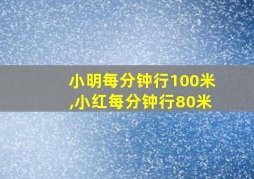 小明每分钟行100米,小红每分钟行80米