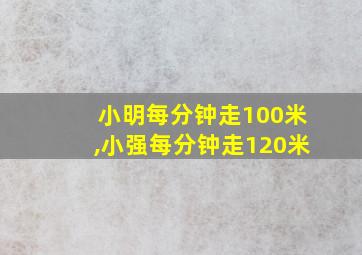 小明每分钟走100米,小强每分钟走120米