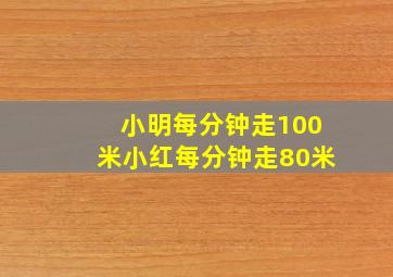 小明每分钟走100米小红每分钟走80米