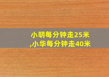 小明每分钟走25米,小华每分钟走40米