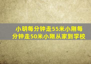 小明每分钟走55米小刚每分钟走50米小刚从家到学校