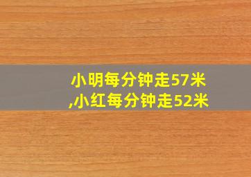 小明每分钟走57米,小红每分钟走52米