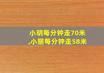 小明每分钟走70米,小丽每分钟走58米