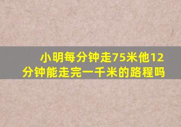 小明每分钟走75米他12分钟能走完一千米的路程吗