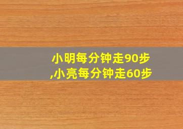 小明每分钟走90步,小亮每分钟走60步