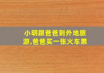 小明跟爸爸到外地旅游,爸爸买一张火车票