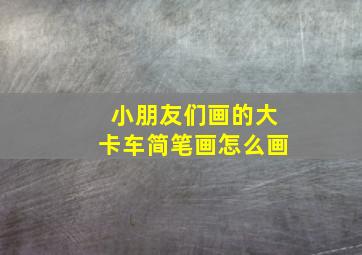 小朋友们画的大卡车简笔画怎么画