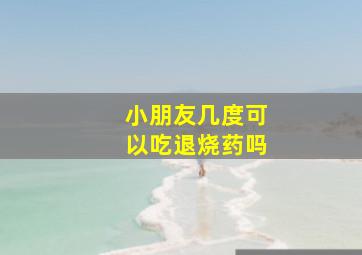 小朋友几度可以吃退烧药吗