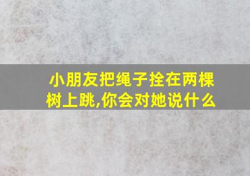 小朋友把绳子拴在两棵树上跳,你会对她说什么