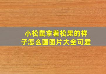 小松鼠拿着松果的样子怎么画图片大全可爱