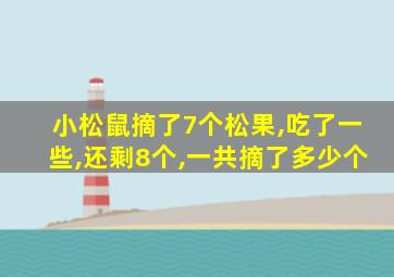 小松鼠摘了7个松果,吃了一些,还剩8个,一共摘了多少个