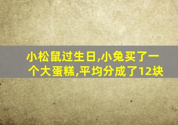 小松鼠过生日,小兔买了一个大蛋糕,平均分成了12块