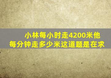 小林每小时走4200米他每分钟走多少米这道题是在求