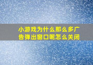 小游戏为什么那么多广告弹出窗口呢怎么关闭