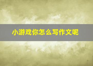 小游戏你怎么写作文呢