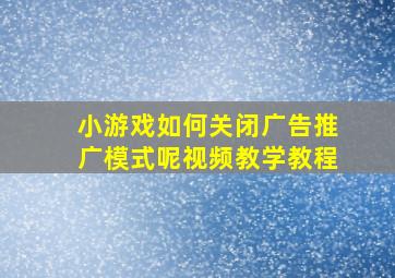 小游戏如何关闭广告推广模式呢视频教学教程