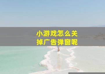 小游戏怎么关掉广告弹窗呢