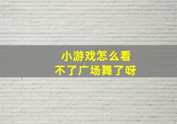 小游戏怎么看不了广场舞了呀