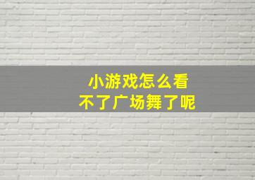 小游戏怎么看不了广场舞了呢