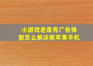 小游戏老是有广告弹窗怎么解决呢苹果手机