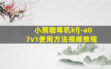 小熊咖啡机kfj-a07v1使用方法视频教程