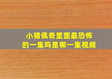 小猪佩奇里面最恐怖的一集吗是哪一集视频