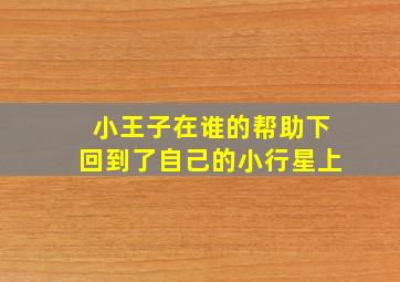 小王子在谁的帮助下回到了自己的小行星上