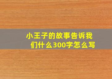 小王子的故事告诉我们什么300字怎么写