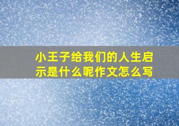 小王子给我们的人生启示是什么呢作文怎么写