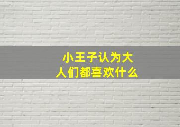 小王子认为大人们都喜欢什么