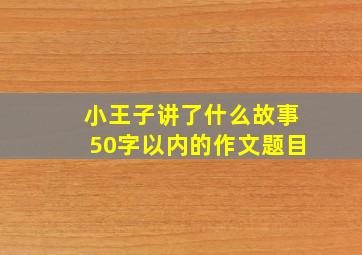 小王子讲了什么故事50字以内的作文题目