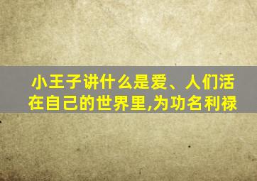 小王子讲什么是爱、人们活在自己的世界里,为功名利禄