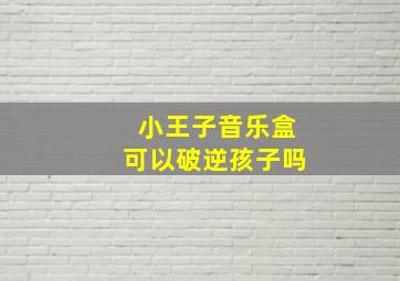 小王子音乐盒可以破逆孩子吗