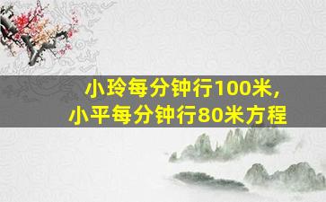 小玲每分钟行100米,小平每分钟行80米方程