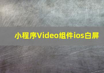 小程序Video组件ios白屏