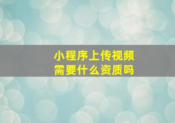 小程序上传视频需要什么资质吗