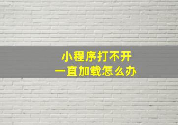 小程序打不开一直加载怎么办