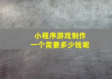 小程序游戏制作一个需要多少钱呢