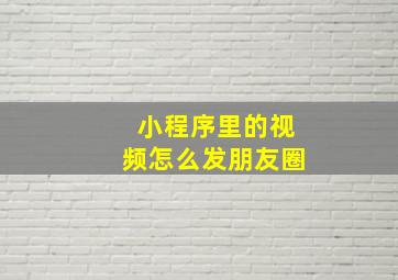 小程序里的视频怎么发朋友圈