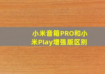 小米音箱PRO和小米PIay增强版区别