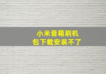 小米音箱刷机包下载安装不了