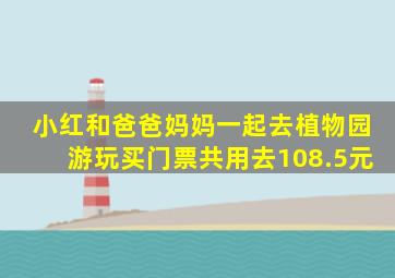 小红和爸爸妈妈一起去植物园游玩买门票共用去108.5元