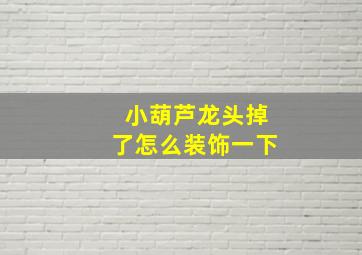 小葫芦龙头掉了怎么装饰一下