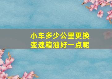 小车多少公里更换变速箱油好一点呢