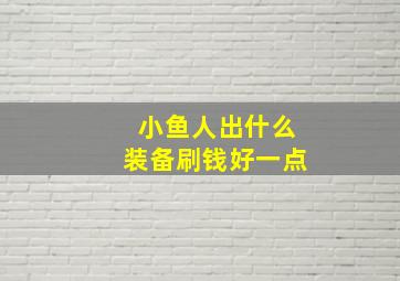 小鱼人出什么装备刷钱好一点